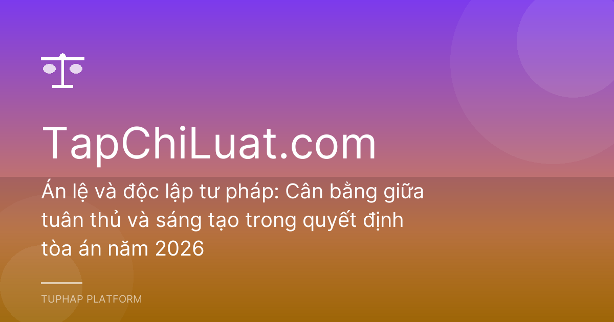 Án lệ và độc lập tư pháp: Cân bằng giữa tuân thủ và sáng tạo trong quyết định tòa án năm 2026