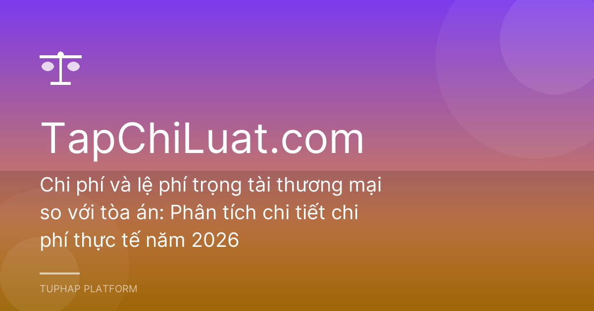 Chi phí và lệ phí trọng tài thương mại so với tòa án: Phân tích chi tiết chi phí thực tế năm 2026