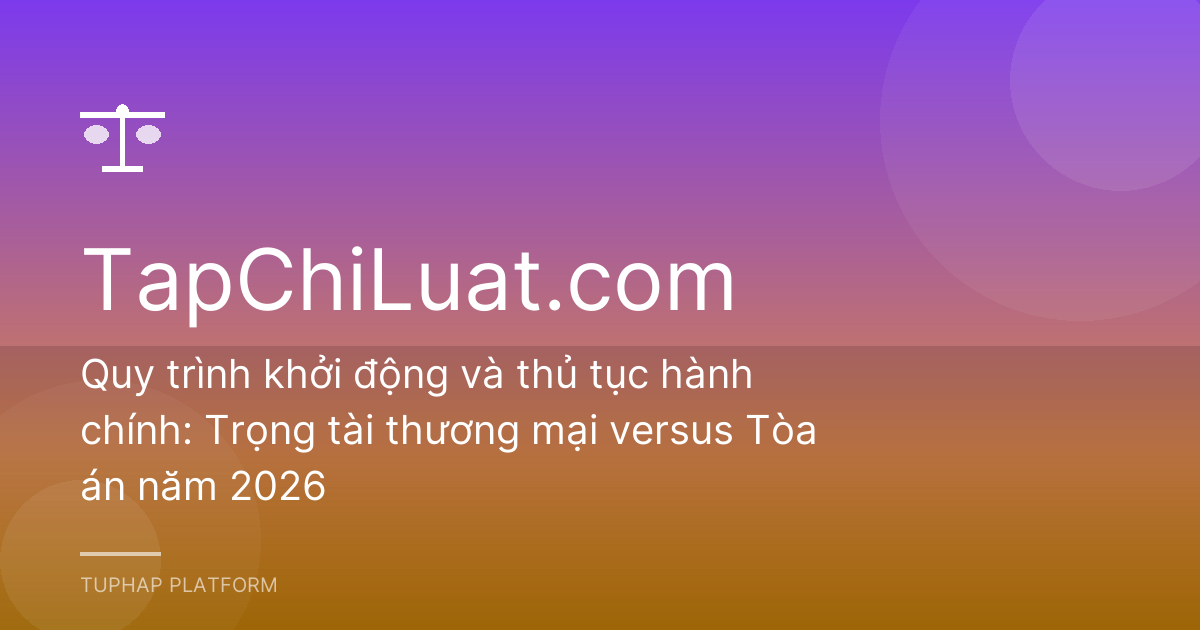 Quy trình khởi động và thủ tục hành chính: Trọng tài thương mại versus Tòa án năm 2026